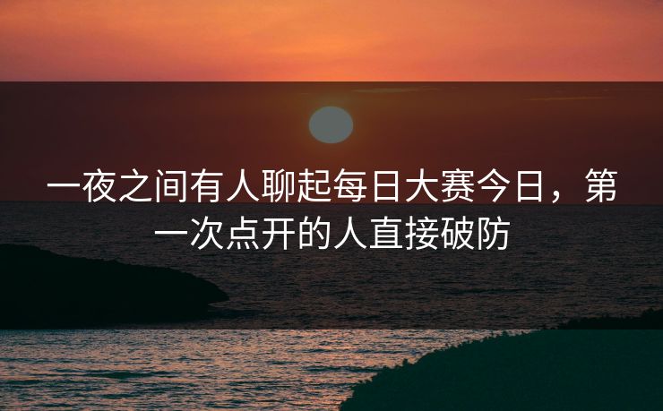 一夜之间有人聊起每日大赛今日,第一次点开的人直接破防 第1张 一夜之间有人聊起每日大赛今日,第一次点开的人直接破防 第1张
