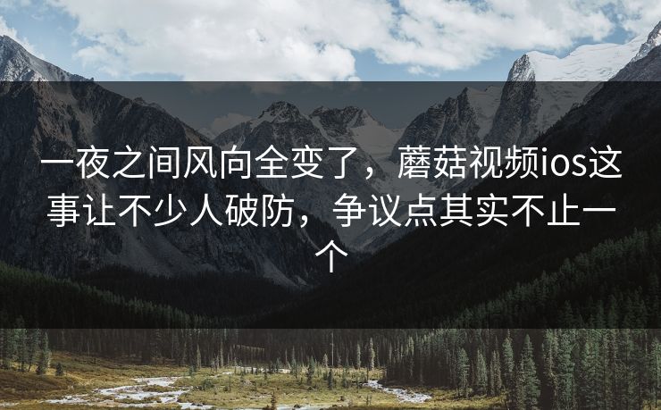 一夜之间风向全变了,蘑菇视频ios这事让不少人破防,争议点其实不止一个 第1张 一夜之间风向全变了,蘑菇视频ios这事让不少人破防,争议点其实不止一个 第1张