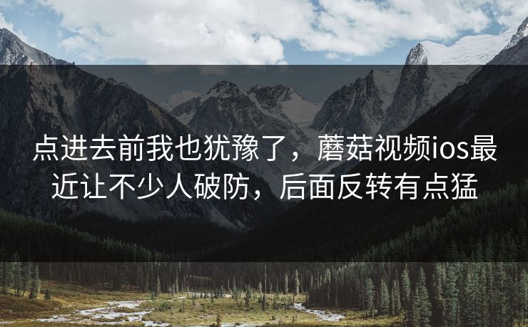 点进去前我也犹豫了，蘑菇视频ios最近让不少人破防，后面反转有点猛  第1张
