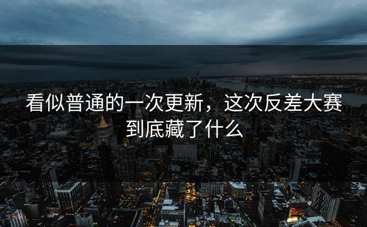 看似普通的一次更新,这次反差大赛到底藏了什么 第1张 看似普通的一次更新,这次反差大赛到底藏了什么 第1张