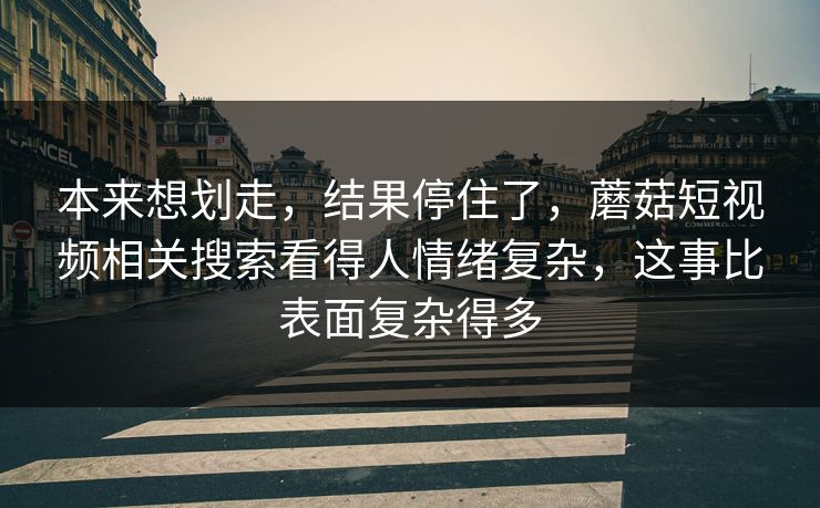 本来想划走,结果停住了,蘑菇短视频相关搜索看得人情绪复杂,这事比表面复杂得多 第1张 本来想划走,结果停住了,蘑菇短视频相关搜索看得人情绪复杂,这事比表面复杂得多 第1张