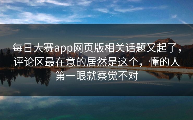 每日大赛app网页版相关话题又起了,评论区最在意的居然是这个,懂的人第一眼就察觉不对 第1张 每日大赛app网页版相关话题又起了,评论区最在意的居然是这个,懂的人第一眼就察觉不对 第1张