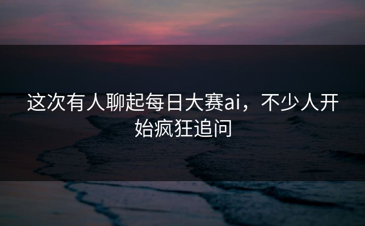 这次有人聊起每日大赛ai,不少人开始疯狂追问 第1张 这次有人聊起每日大赛ai,不少人开始疯狂追问 第1张