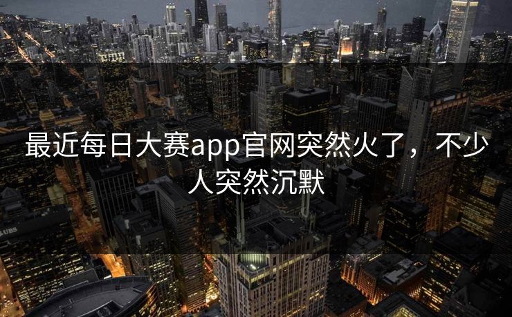 最近每日大赛app官网突然火了，不少人突然沉默  第1张