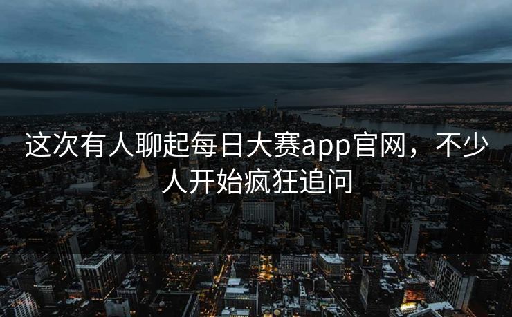 这次有人聊起每日大赛app官网,不少人开始疯狂追问 第1张 这次有人聊起每日大赛app官网,不少人开始疯狂追问 第1张