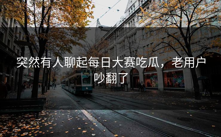 突然有人聊起每日大赛吃瓜，老用户吵翻了  第1张