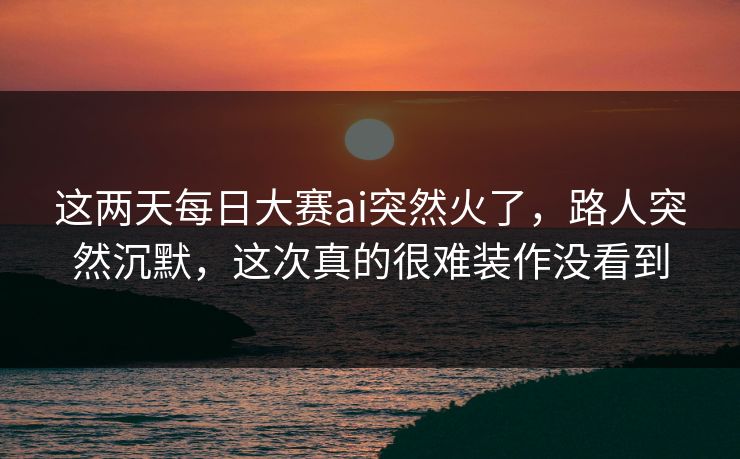 这两天每日大赛ai突然火了，路人突然沉默，这次真的很难装作没看到  第1张